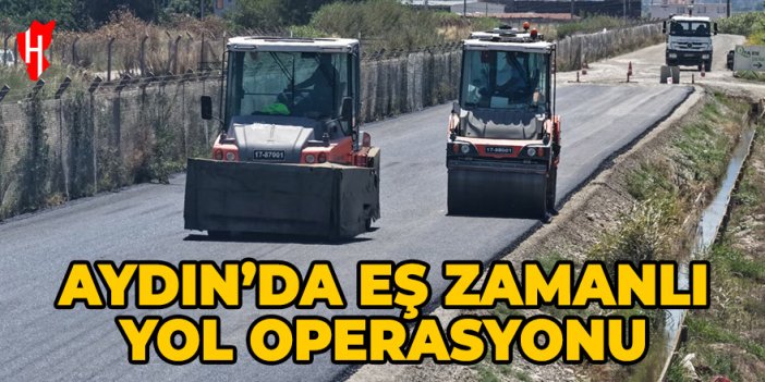 Aydın'ın dört tarafında eş zamanlı yol operasyonu!
