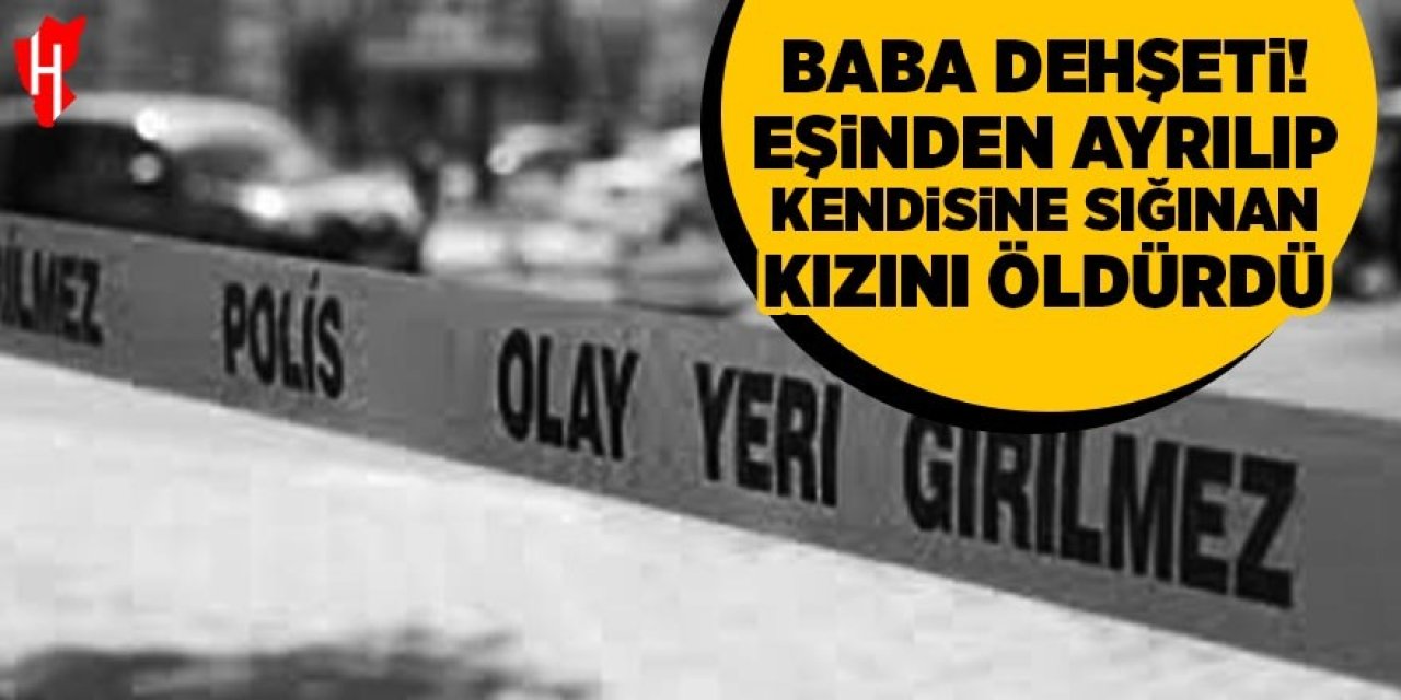 Baba dehşeti! Eşinden ayrılıp kendisine sığınan kızını öldürdü