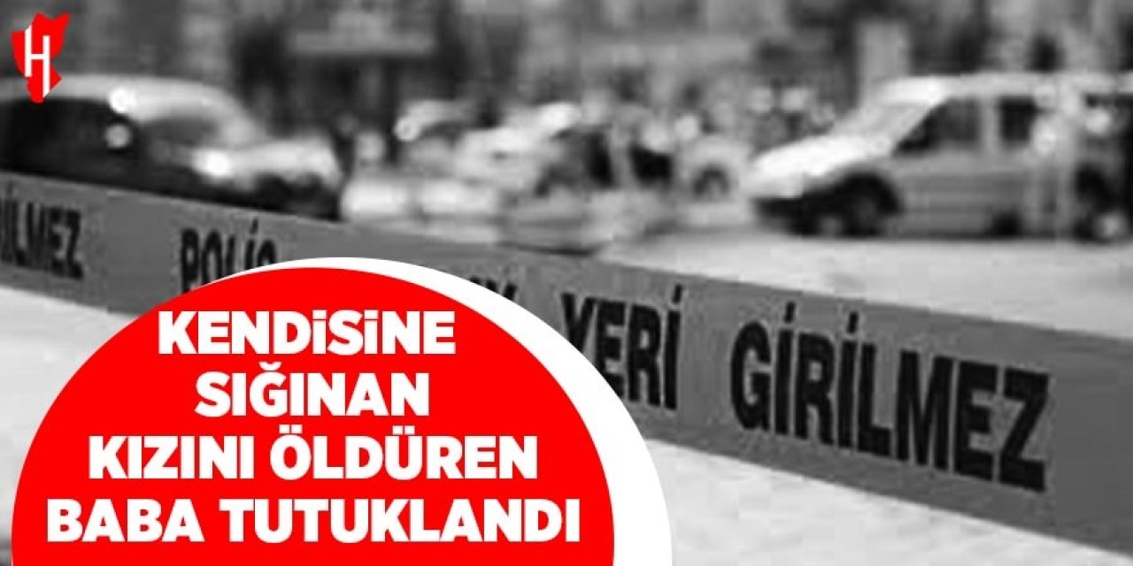 Kızını öldüren baba tutuklandı
