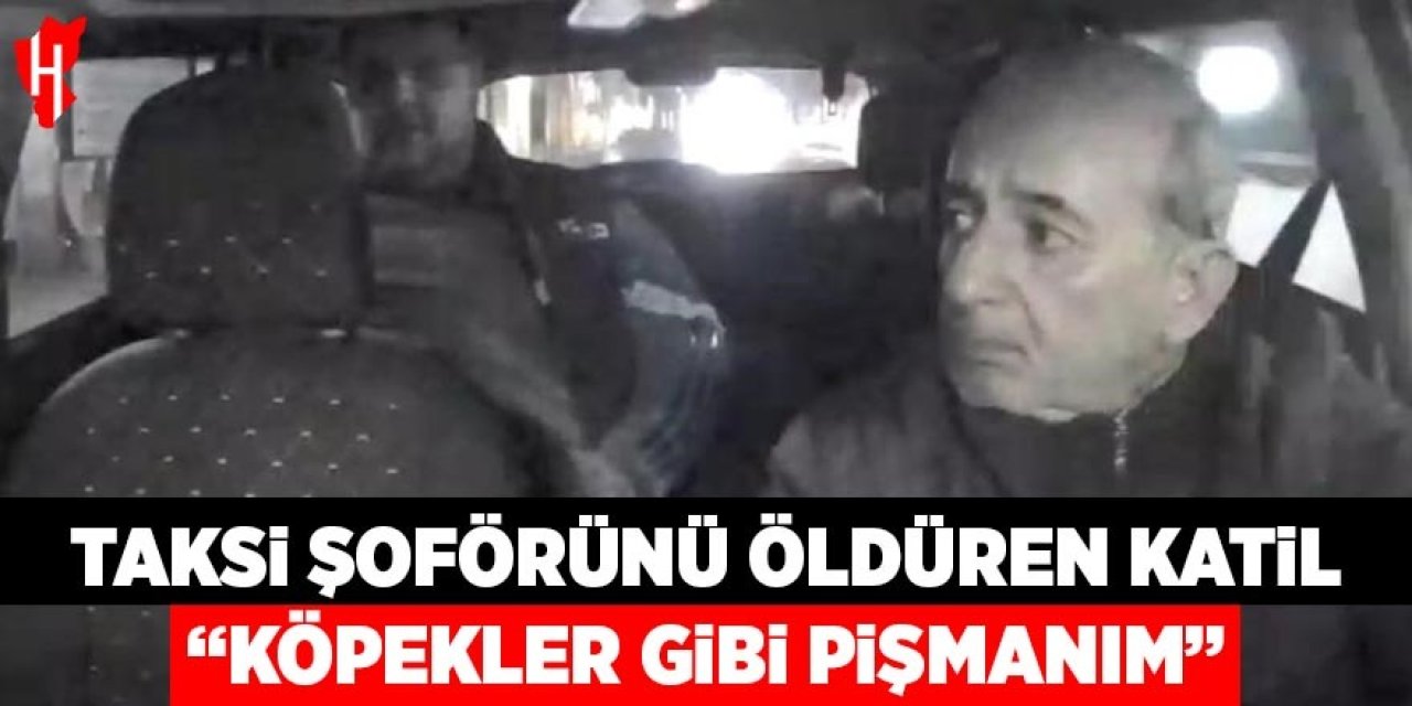 Taksi şoförünü öldüren katil: "Köpekler gibi pişmanım"