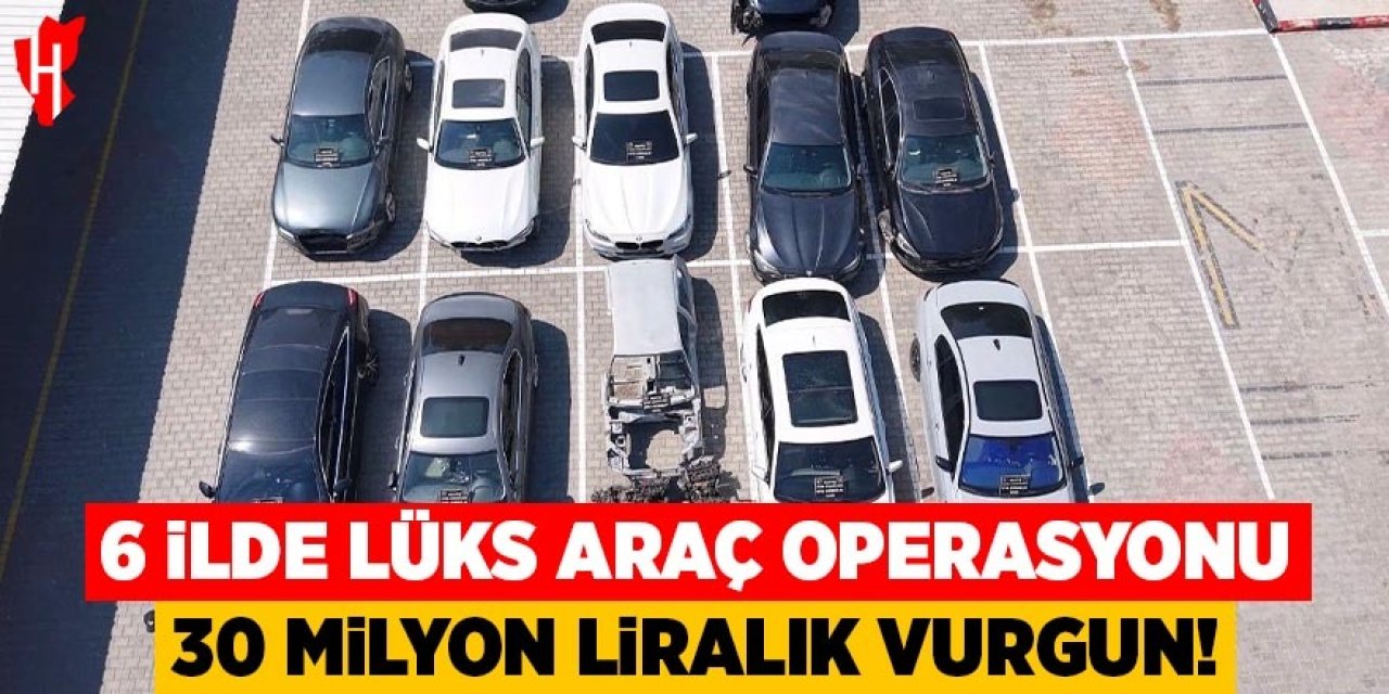 6 ilde lüks araç operasyonu: 30 milyon liralık vurgun