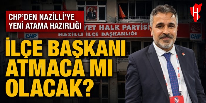 CHP’den Nazilli’ye yeni atama hazırlığı! İlçe başkanı Atmaca mı olacak?