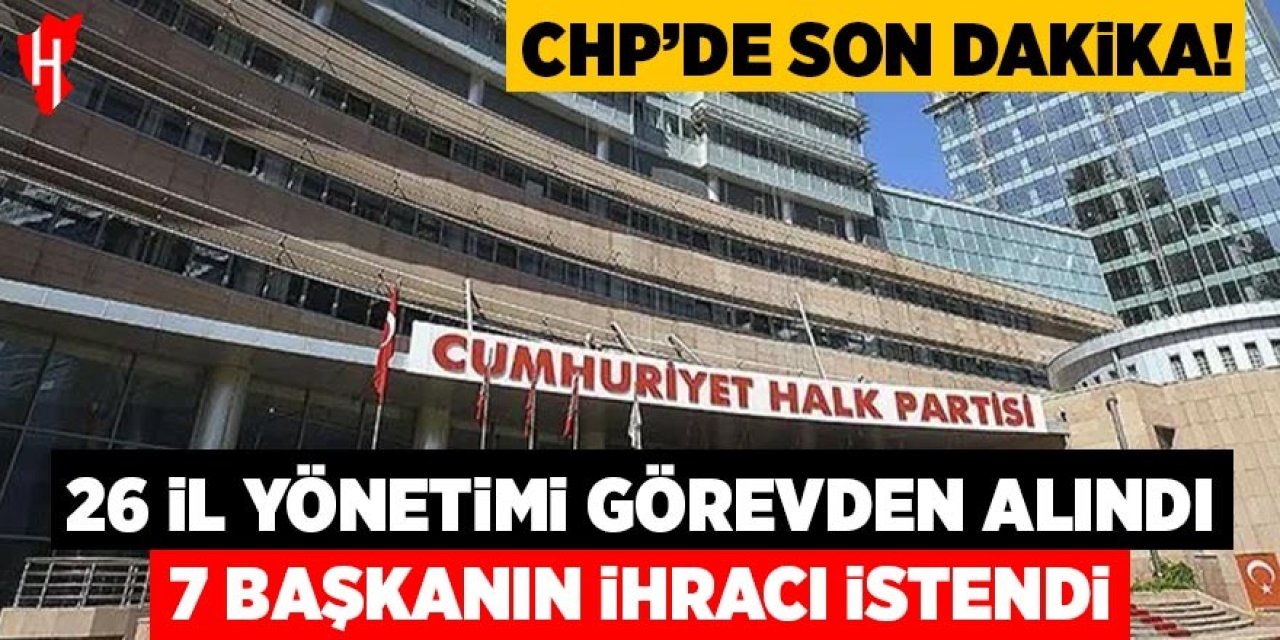 CHP MYK kararları açıklandı: 26 il yönetimi görevden alındı: 7 il başkanının ihracı istendi