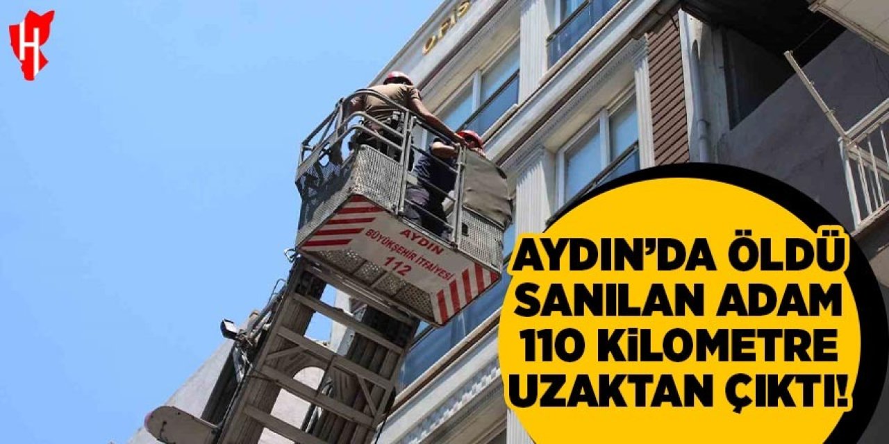 Aydın'da öldü sanılan adam 110 kilometre uzakta ortaya çıktı
