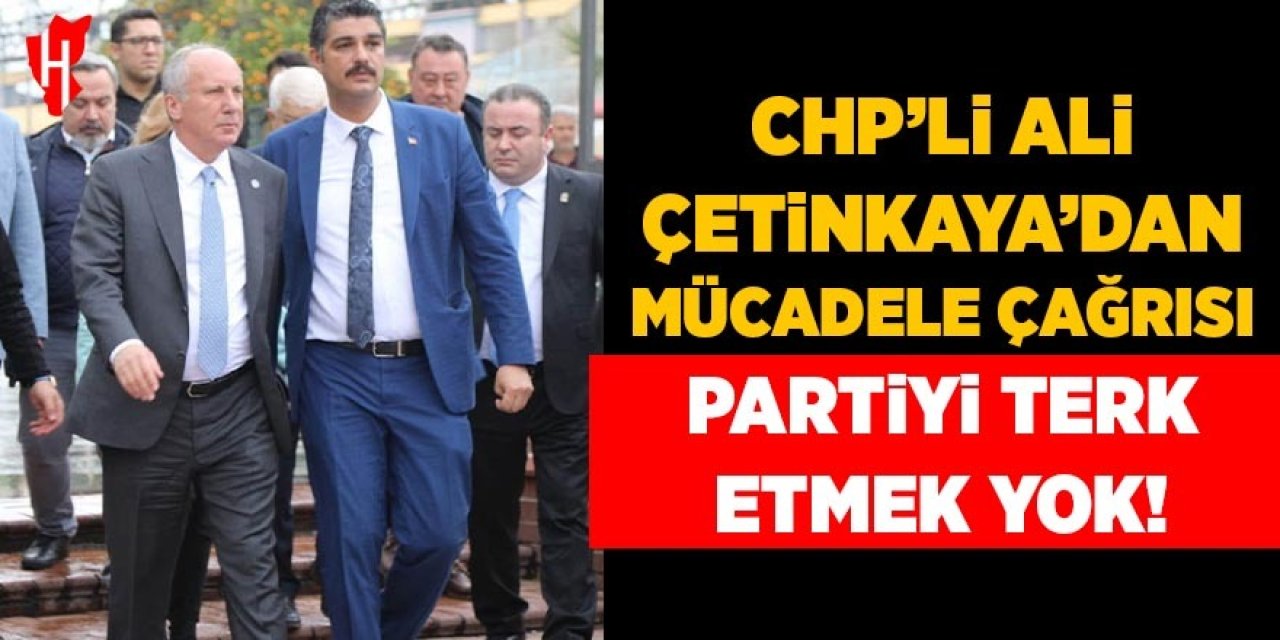 CHP’li Ali Çetinkaya’dan mücadele çağrısı: Partiyi terk etmek yok