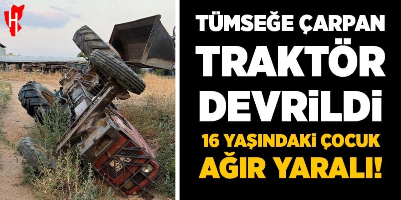 Tümseğe çarpan traktör devrildi: 16 yaşındaki çocuk ağır yaralandı