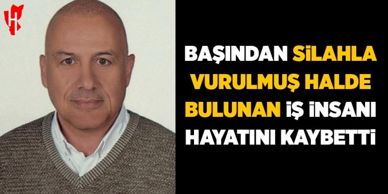 Başından silahla vurulmuş halde bulunan iş insanı hayatını kaybetti