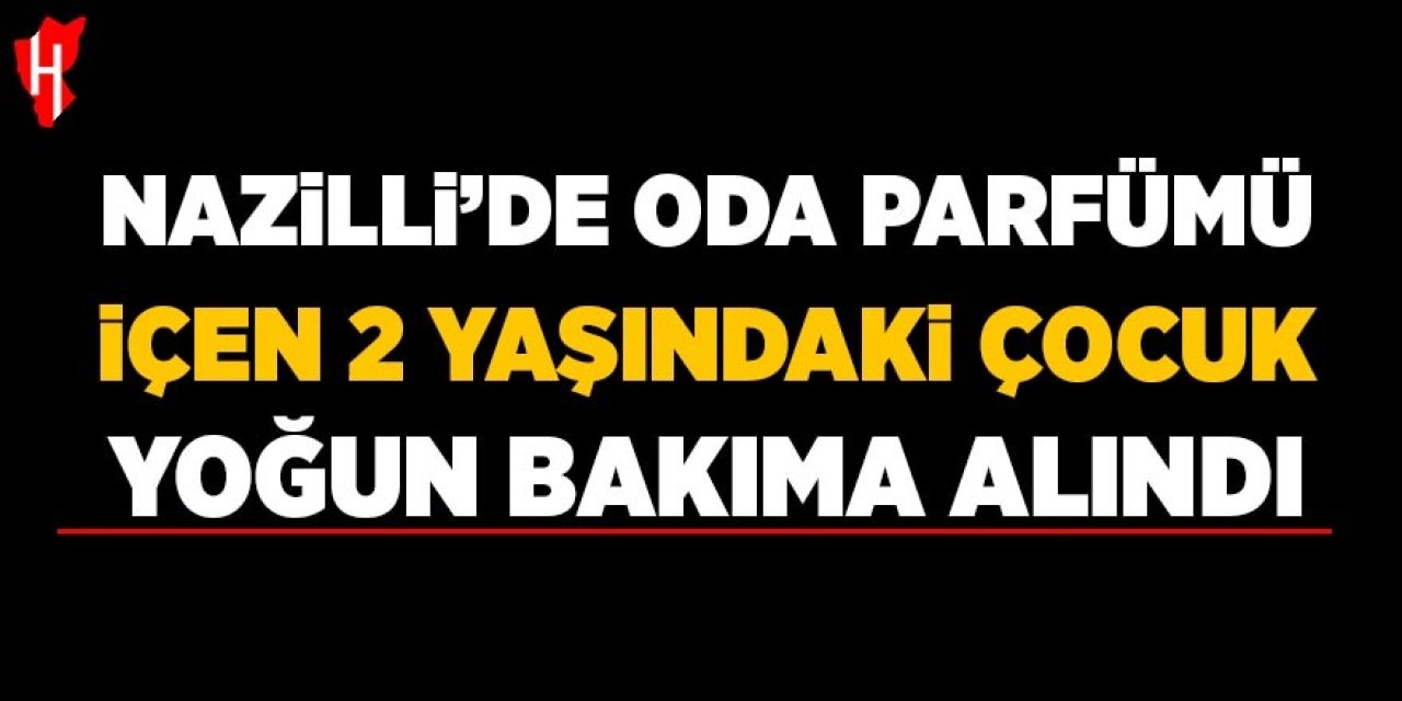Nazilli’de oda parfümü içen 2 yaşındaki çocuk yoğun bakıma alındı
