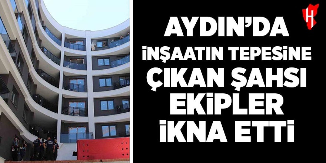 Aydın'da inşaatın tepesine çıkan şahıs, ekiplerin çabasıyla ikna edildi