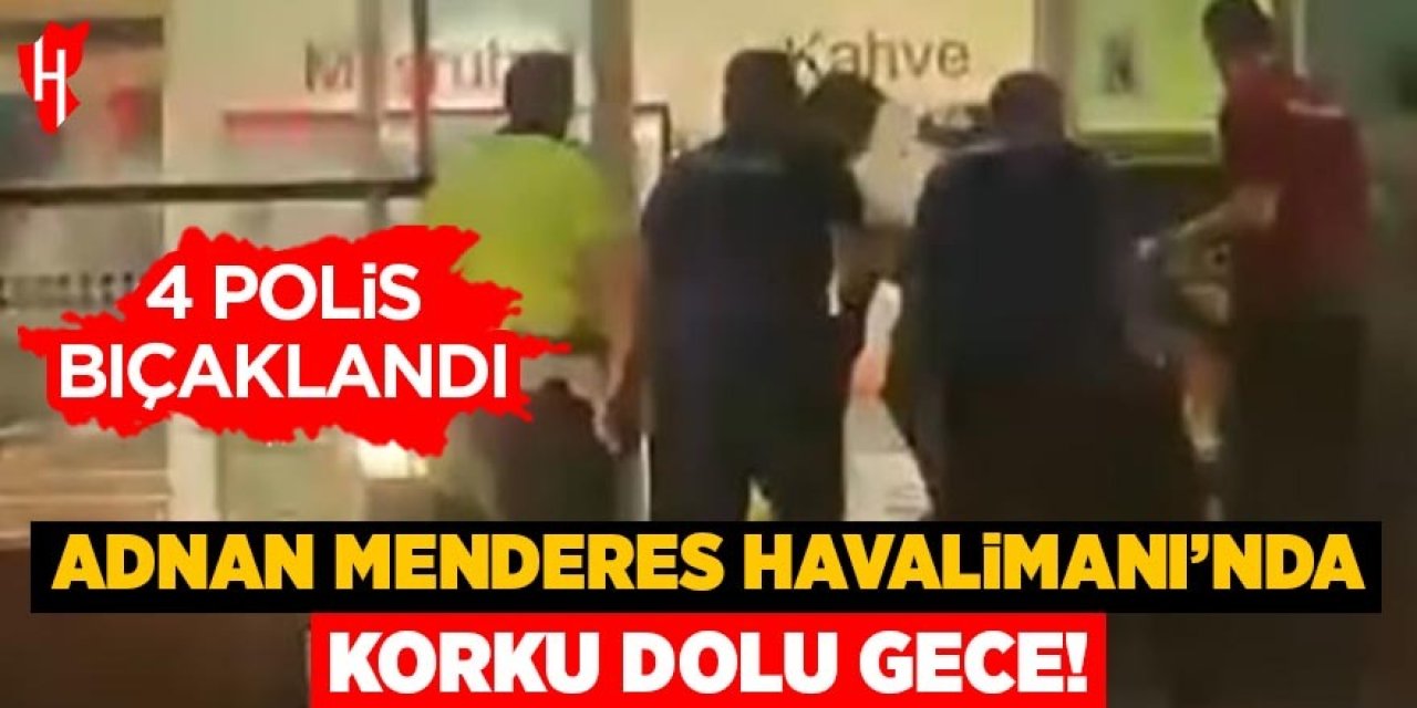 Adnan Menderes Havalimanında korku dolu gece: 4 polis bıçaklandı