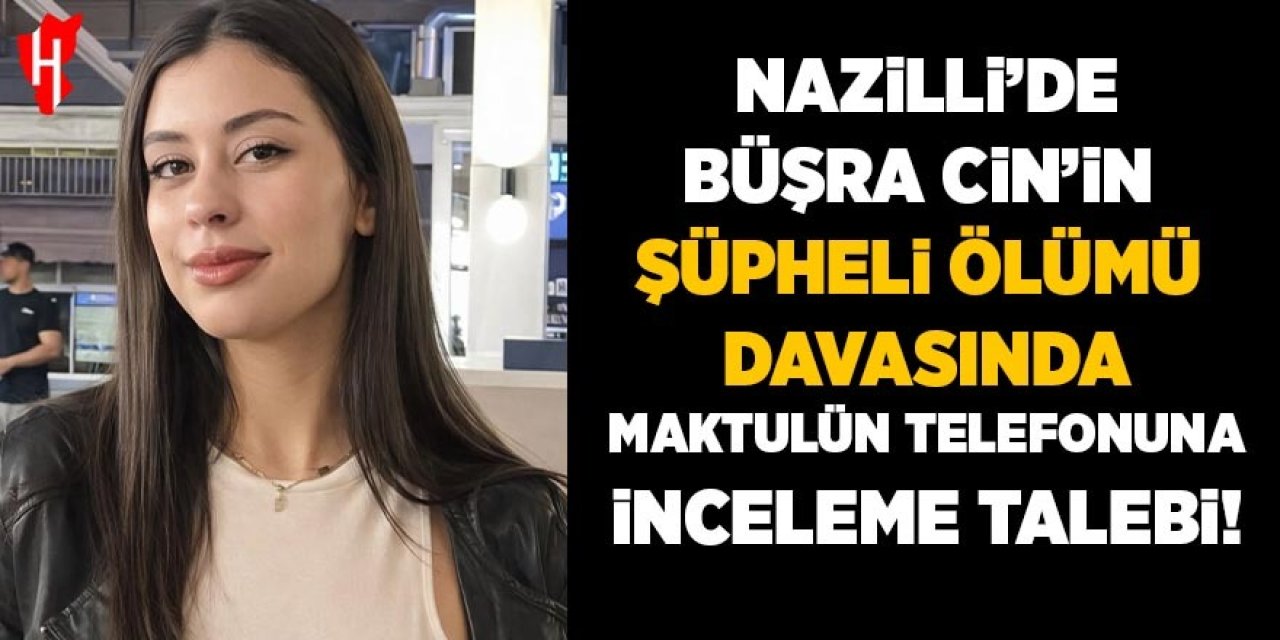 Nazilli'de Büşra Cin'in şüpheli ölümü davasında maktulün telefonuna inceleme talebi!