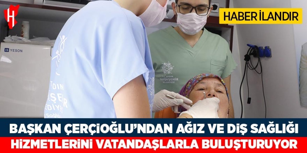 Başkan Çerçioğlu Ağız ve Diş Sağlığı Hizmetleri'ni Aydın'ın dört bir yanında vatandaşlarla buluşturuyor
