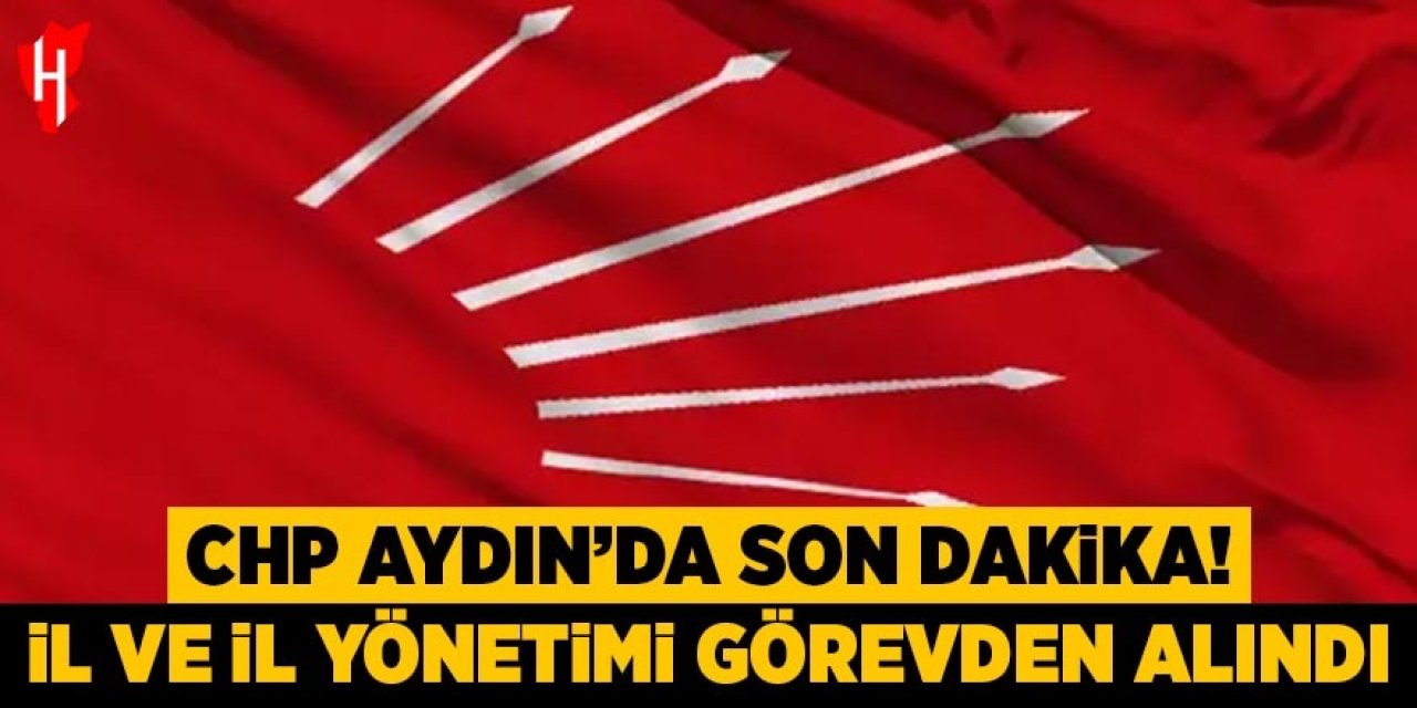 CHP Aydın'da son dakika: İl ve il yönetimi görevden alındı!
