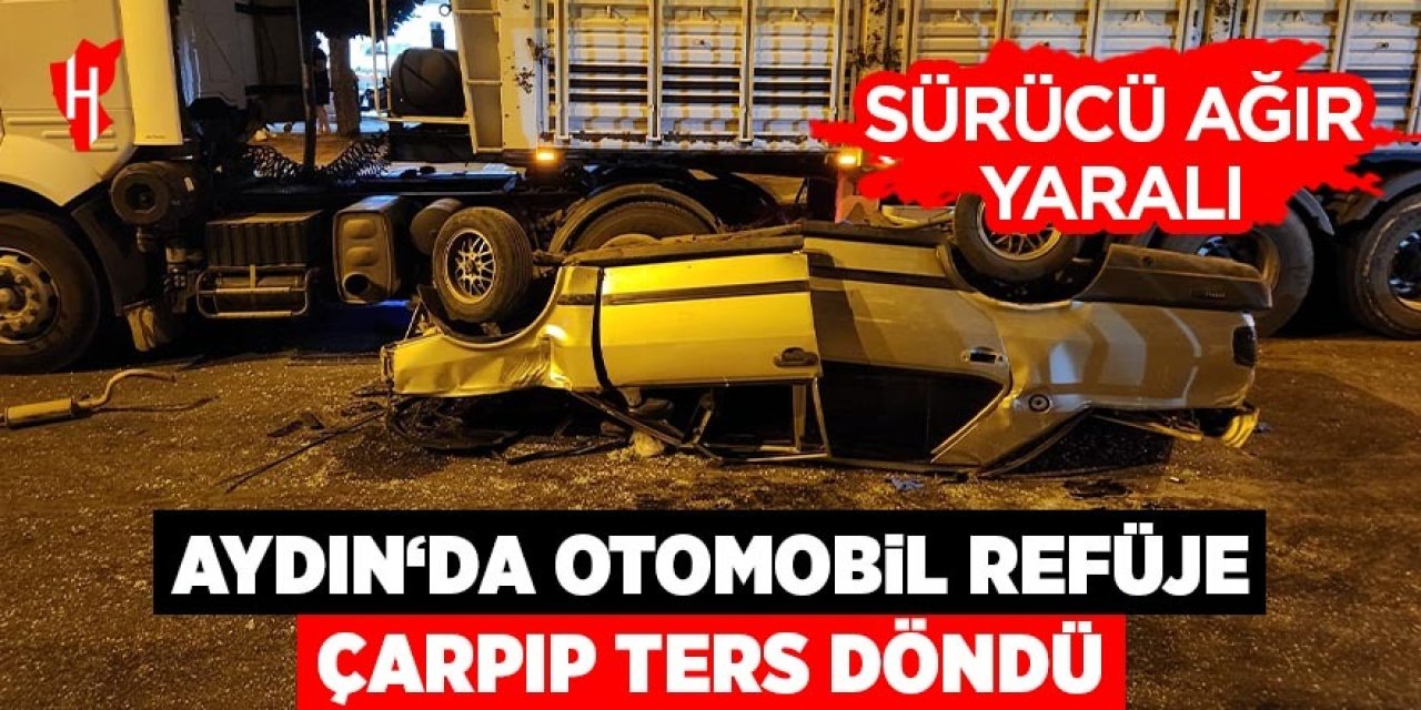 Aydın'da otomobil refüje çarpıp ters döndü: 1 ağır yaralı