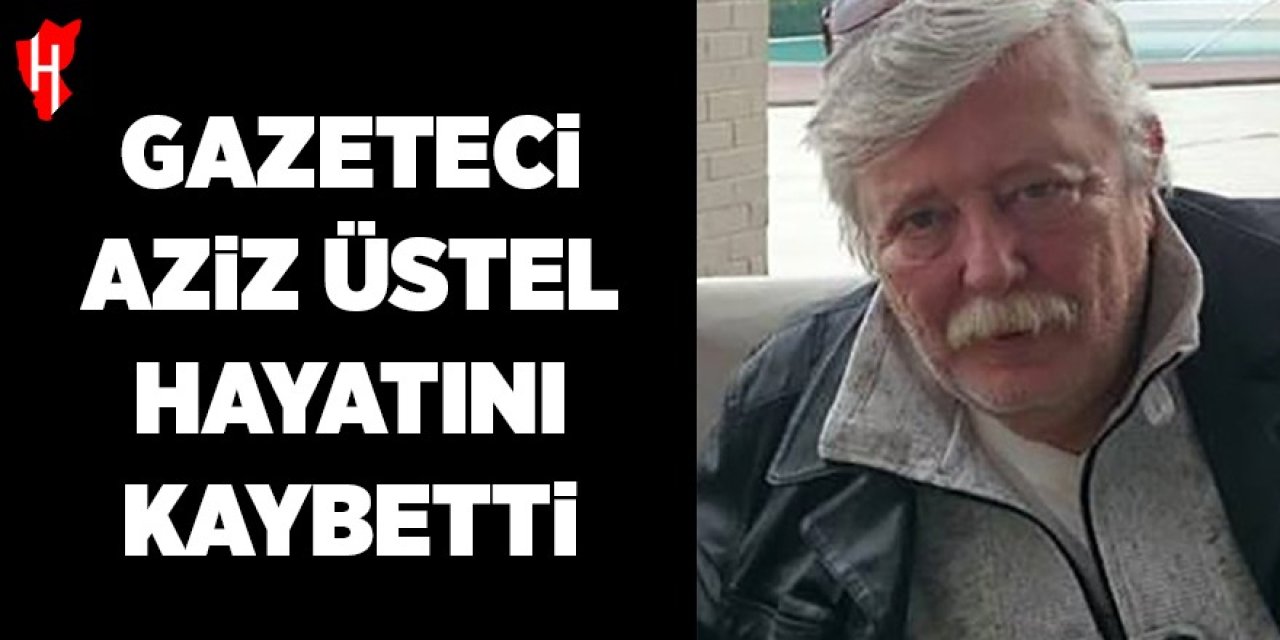 Gazeteci Aziz Üstel hayatını kaybetti