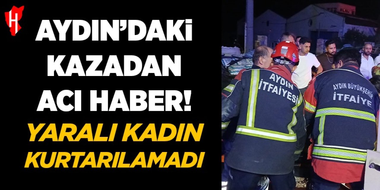 Aydın'daki kazadan acı haber: Yaralı kadın kurtarılamadı