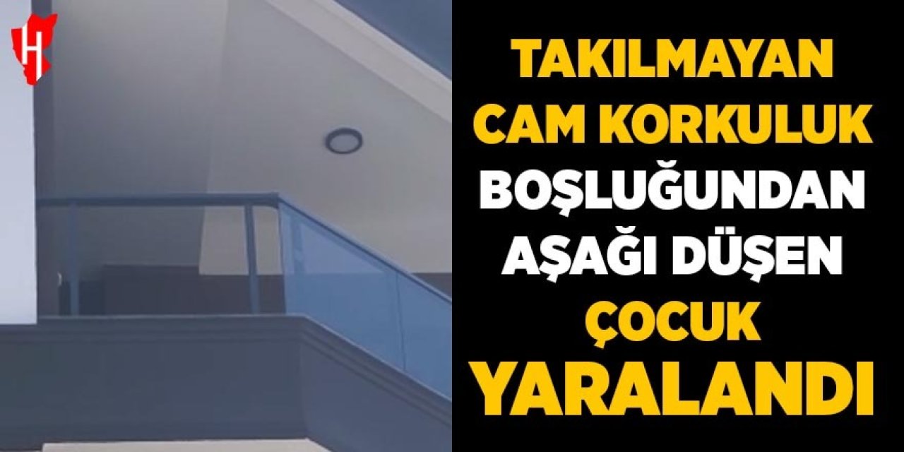 Takılmayan cam korkuluk boşluğundan aşağıya düşen çocuk yaralandı
