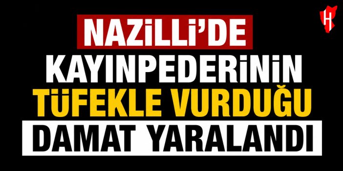 Nazilli’de kayınpederinin tüfekle vurduğu damat yaralandı