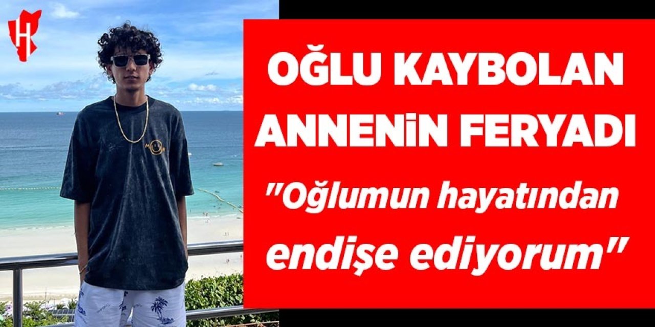 Oğlu kayıp annenin feryadı: "Oğlumun hayatından endişe ediyorum"