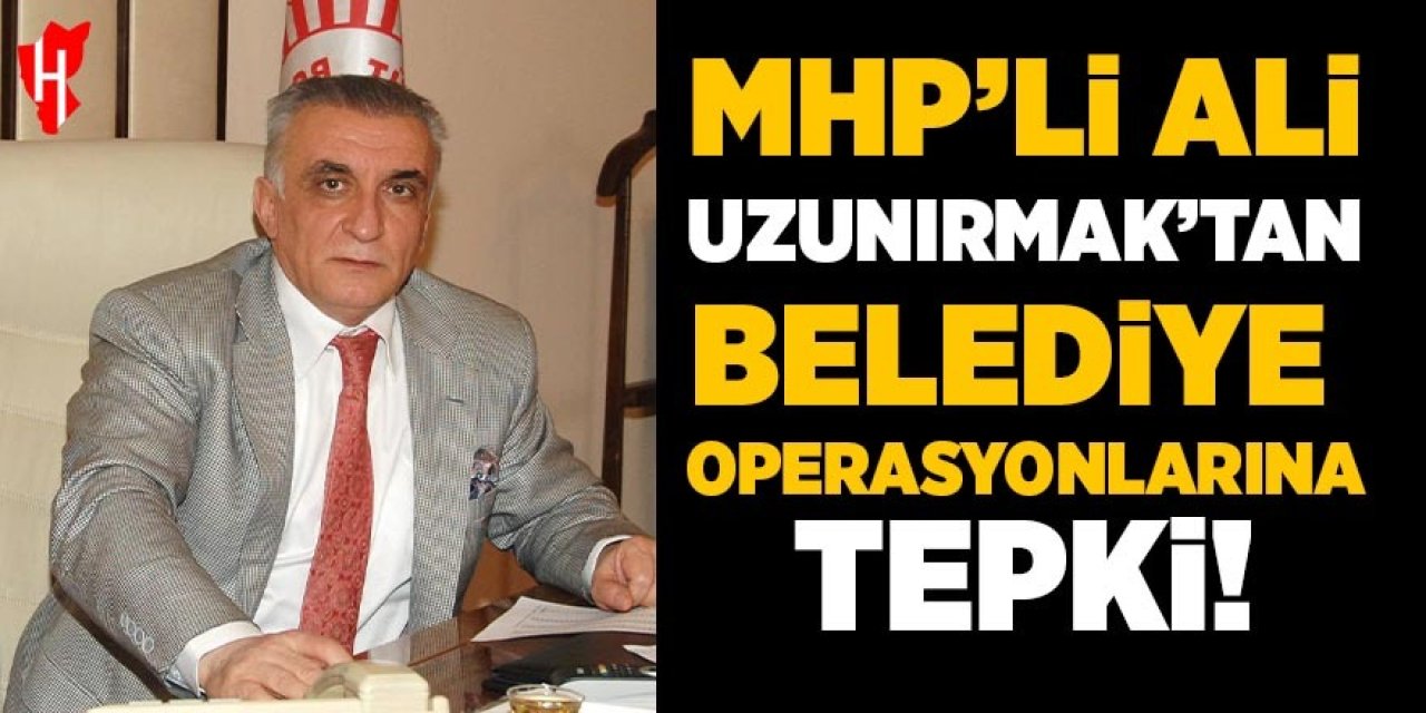 MHP’li Ali Uzunırmak’tan belediye operasyonlarına tepki!