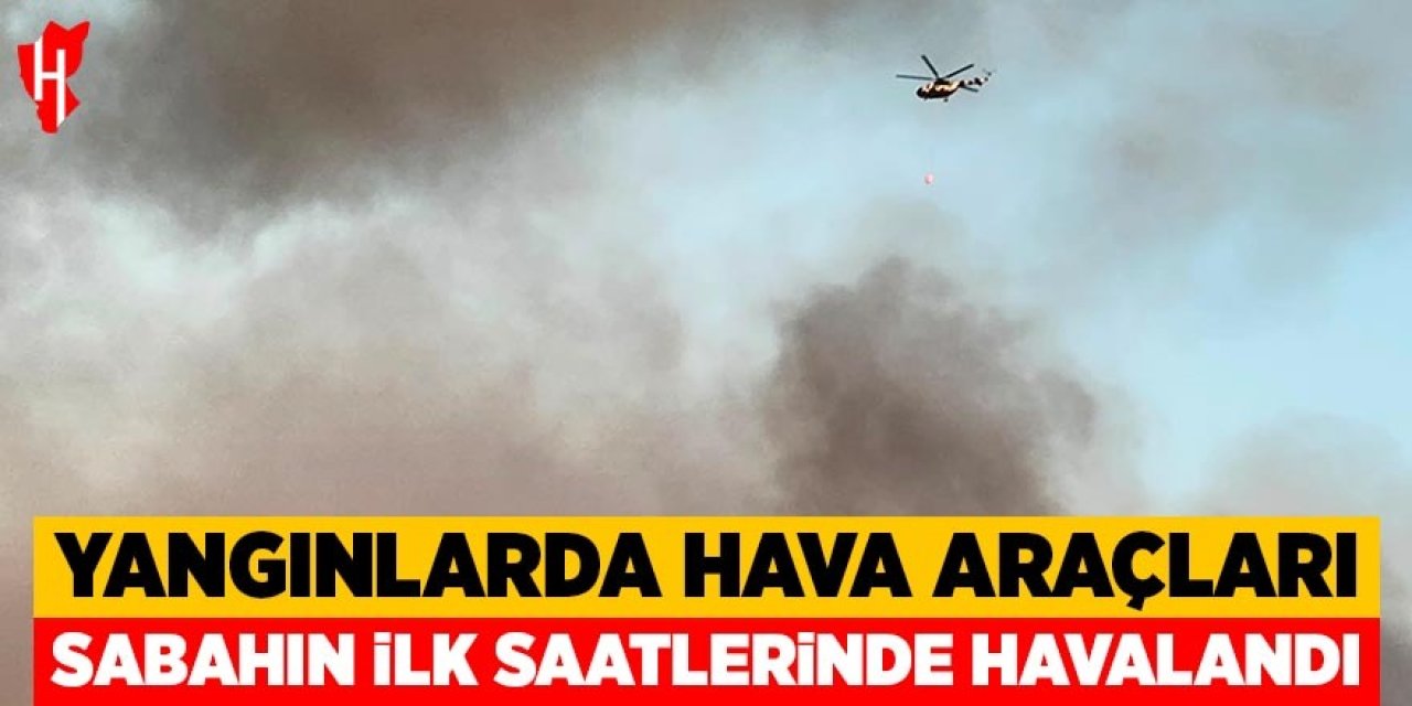 Yangınlarda hava araçları sabahın ilk ışıklarıyla havalandı