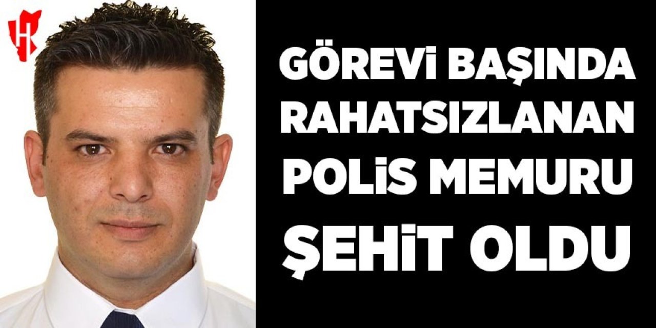 Görevi başında rahatsızlanan polis memuru şehit oldu