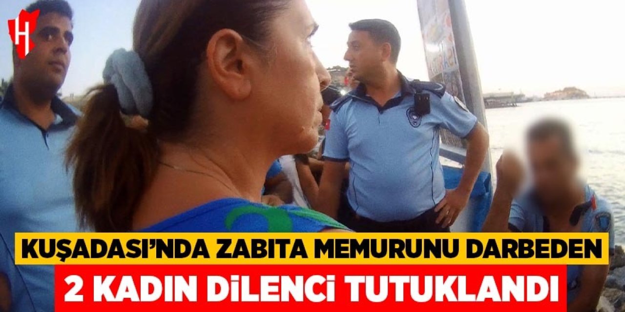 Kuşadası’nda zabıta memurunu darbeden 2 kadın dilenci tutuklandı