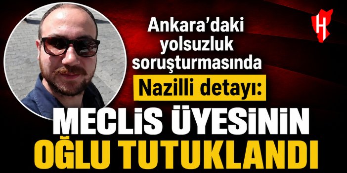 Ankara’daki yolsuzluk soruşturmasında Nazilli detayı: Meclis üyesinin oğlu tutuklandı