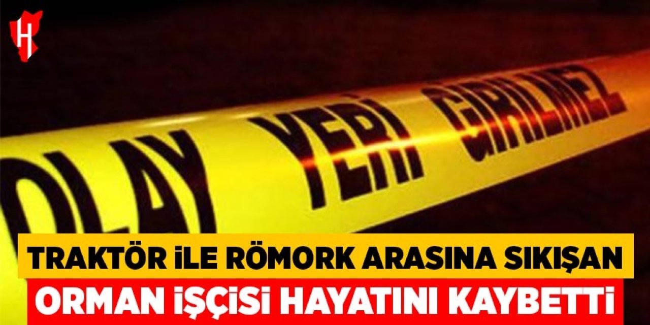 Traktör ile römork arasına sıkışan orman işçisi hayatını kaybetti