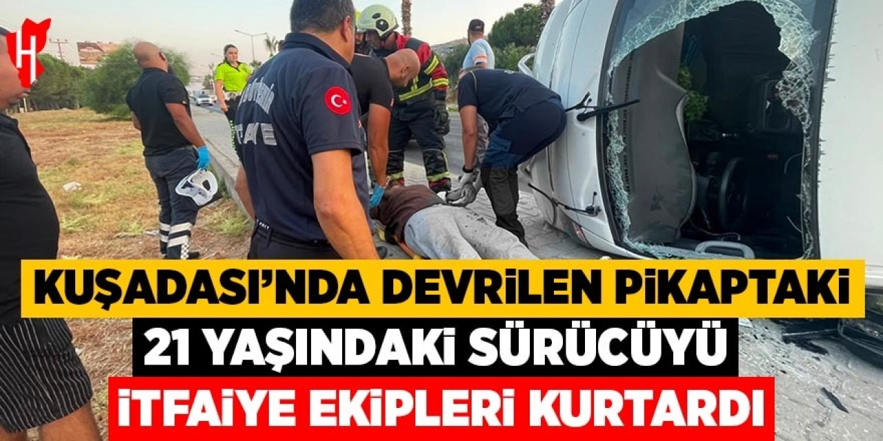 Kuşadası'nda devrilen pikaptaki 21 yaşındaki sürücüyü itfaiye ekipleri kurtardı