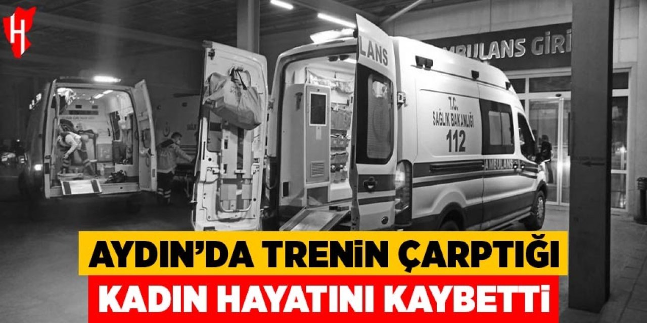 Aydın’da trenin çarptığı kadın hayatını kaybetti