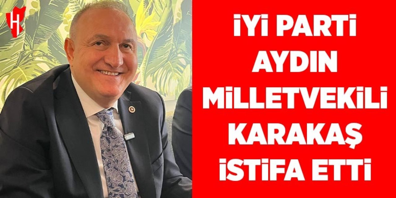 İyi Parti Aydın Milletvekili Karakaş partisinden istifa etti