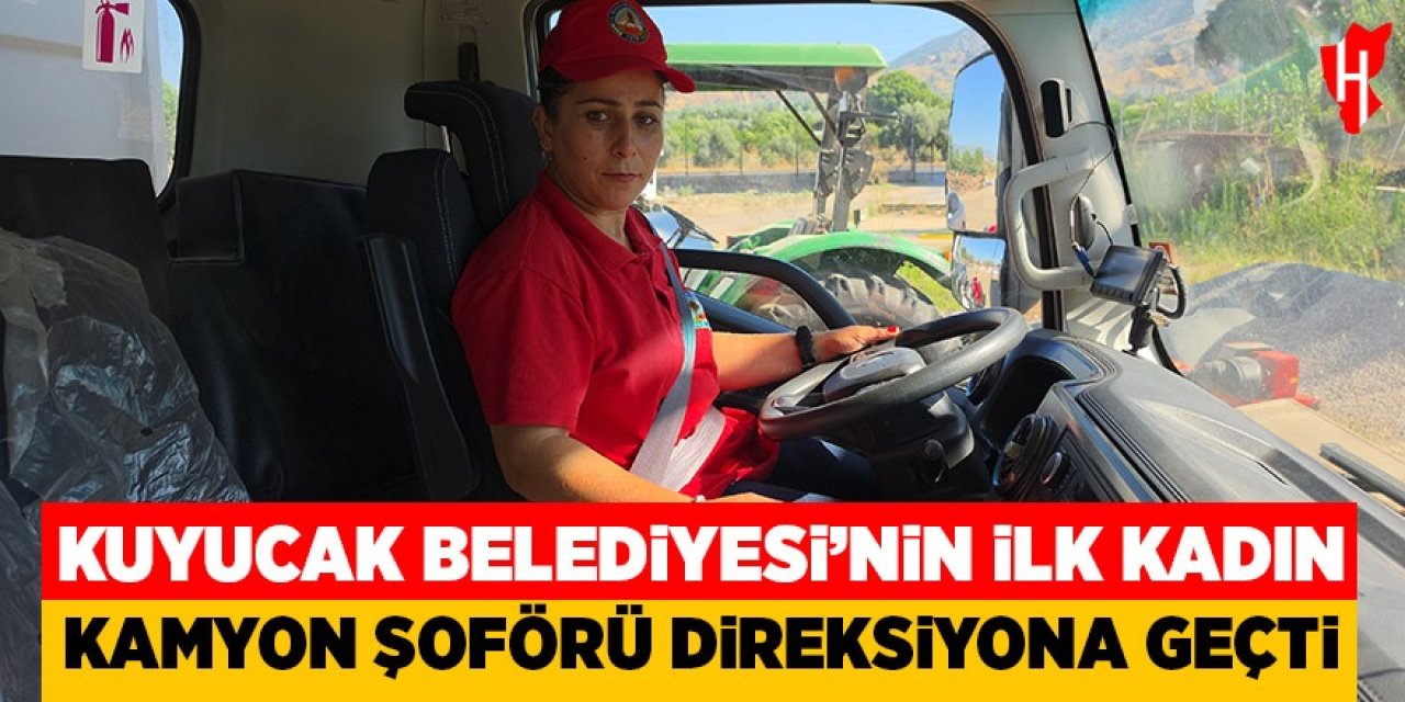 Kuyucak Belediyesi'nin ilk kadın kamyon şoförü direksiyona geçti