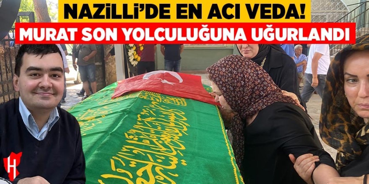 Nazilli’de en acı veda! Murat son yolculuğuna uğurlandı