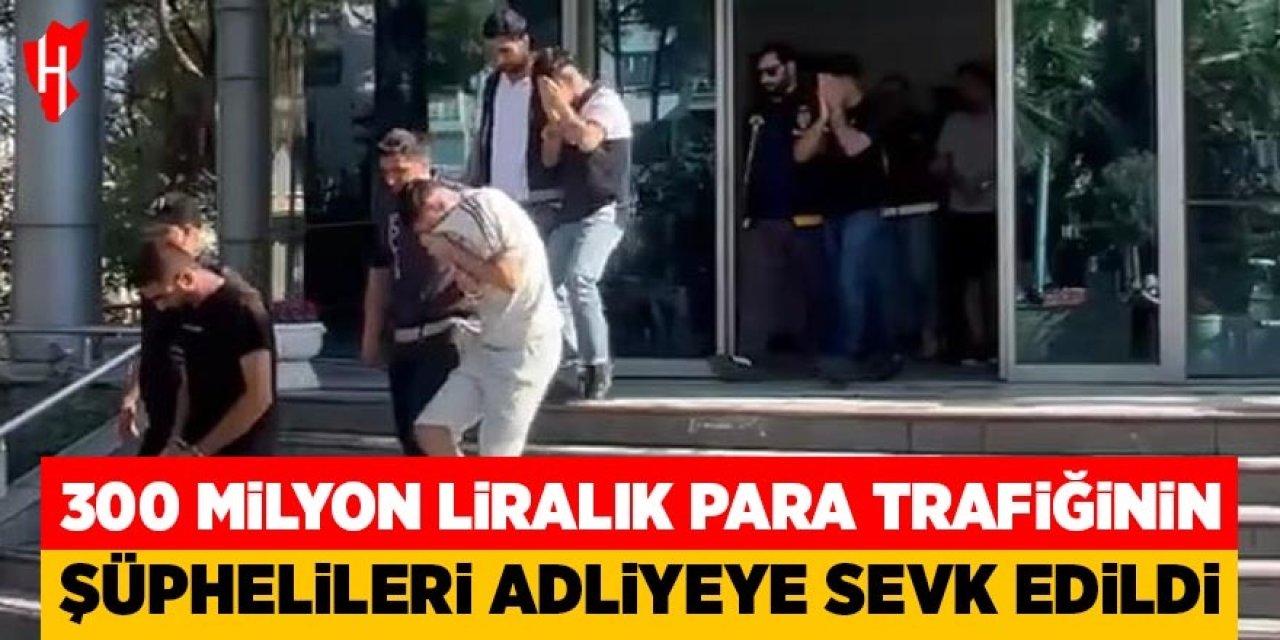 300 milyon liralık para trafiğinin şüphelileri adliyeye sevk edildi