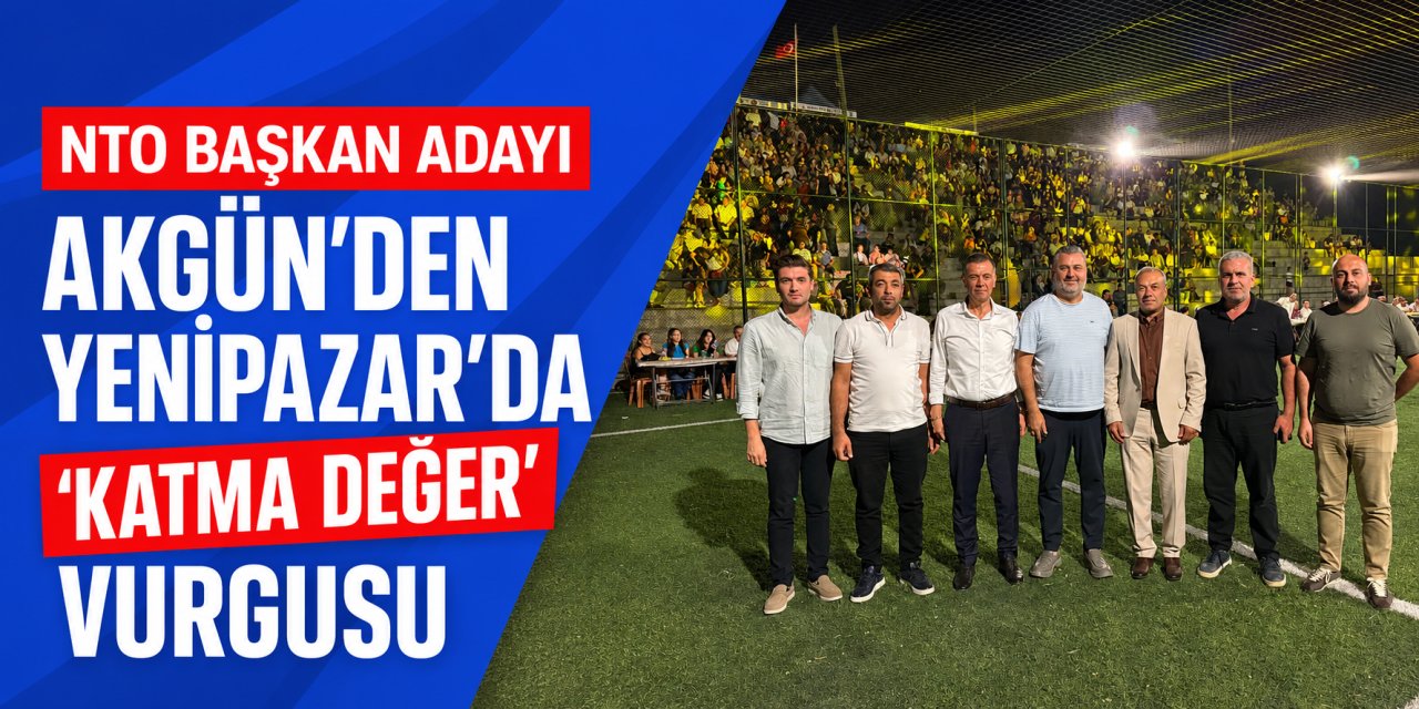 NTO Başkan Adayı Akgün’den Yenipazar’da katma değer vurgusu!
