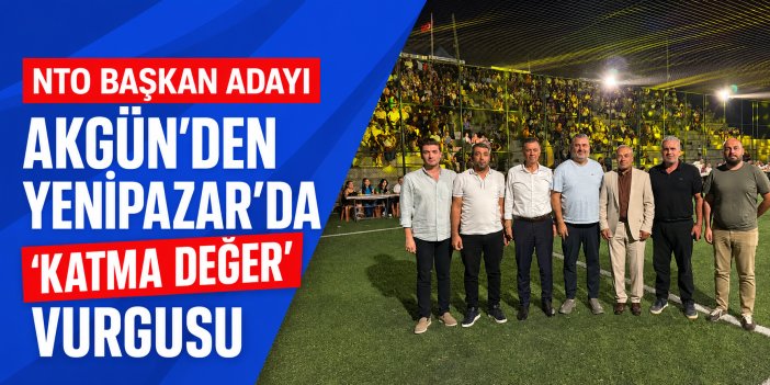 NTO Başkan Adayı Akgün’den Yenipazar’da katma değer vurgusu!