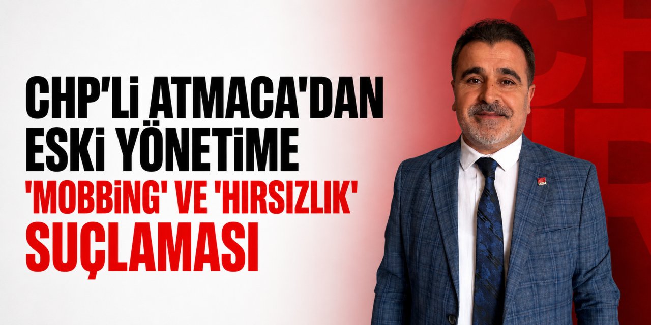 CHP’li Atmaca’dan eski yönetime ‘mobbing ve hırsızlık’ suçlaması