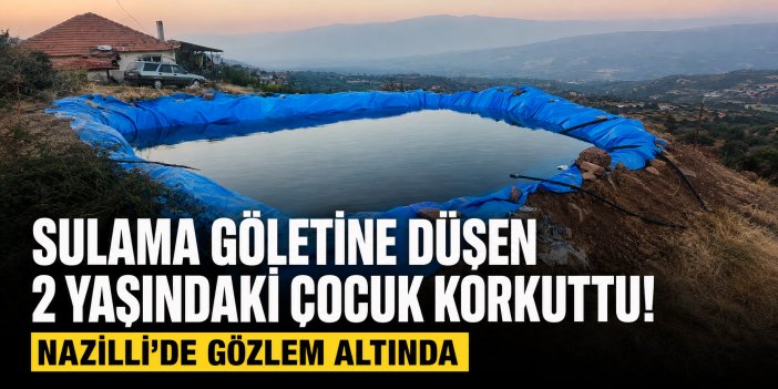 Sulama göletine düşen 2 yaşındaki çocuk korkuttu! Nazilli'de gözlem altında