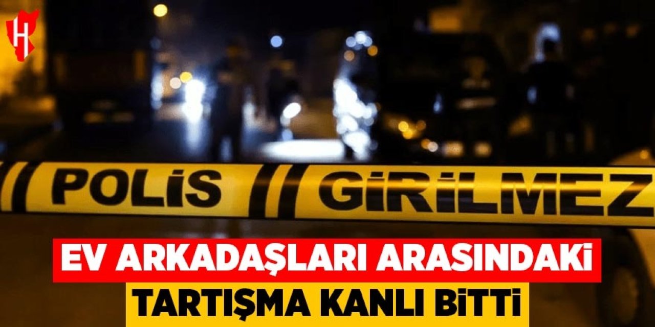 Ev arkadaşları arasında çıkan tartışma kanlı bitti