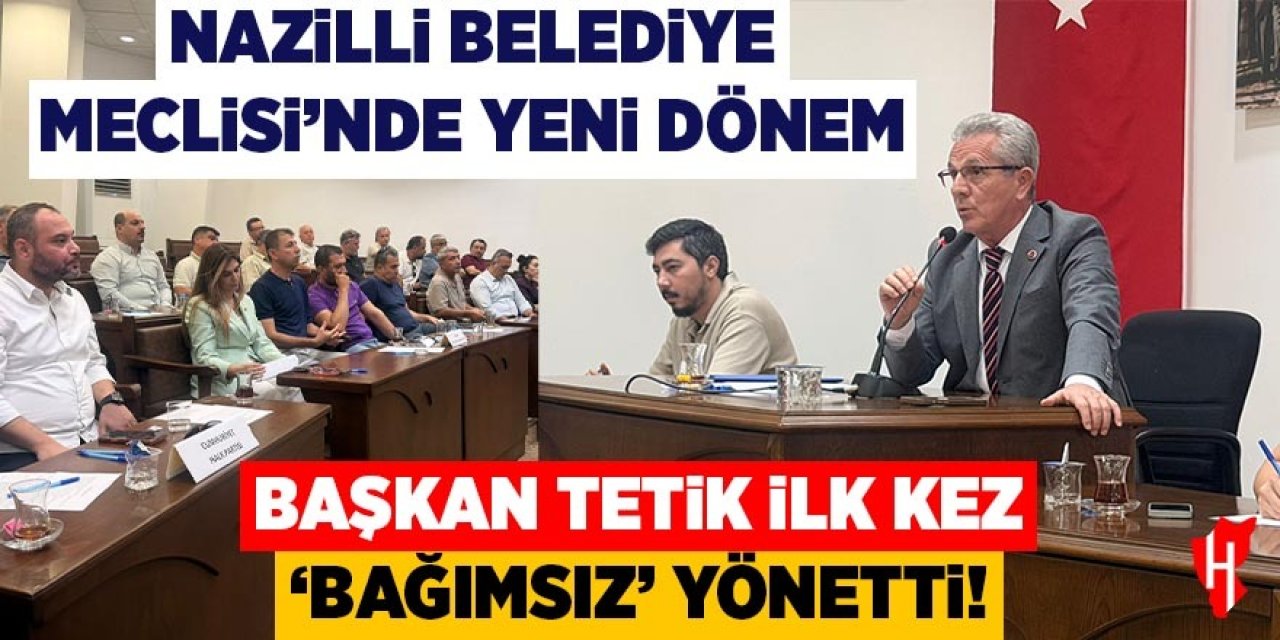 Nazilli Belediye Meclisi'nde yeni dönem: Başkan Tetik ilk kez bağımsız yönetti!