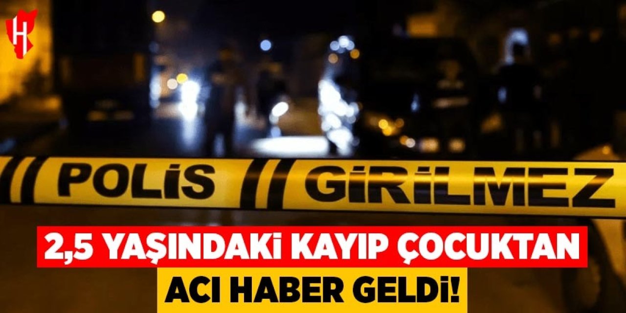 2,5 yaşındaki kayıp çocuktan acı haber!