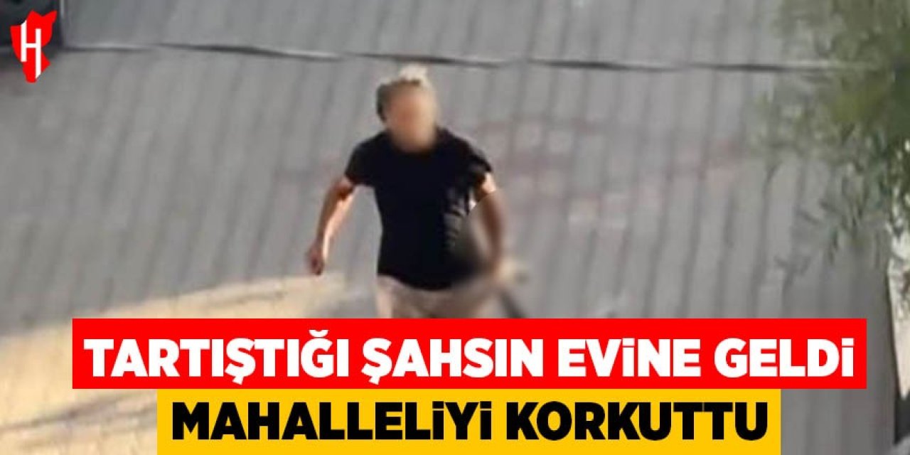 Tartıştığı şahsın evine geldi mahalleliyi korkuttu