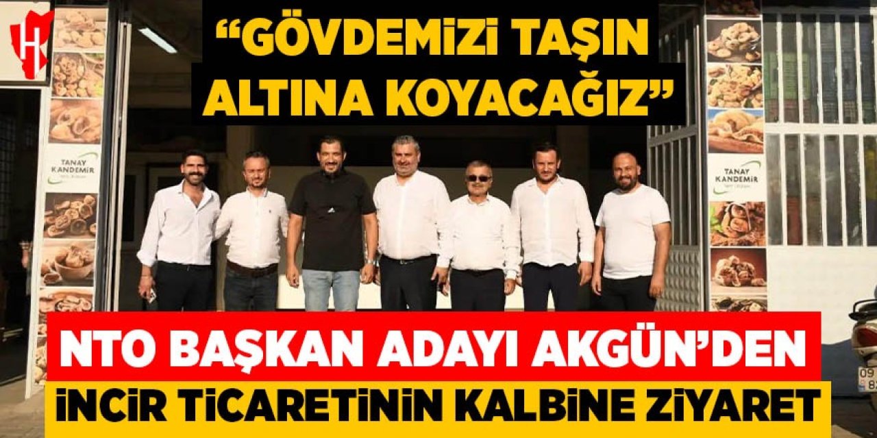 NTO Başkan Adayı Akgün'den incir ticaretinin kalbine ziyaret