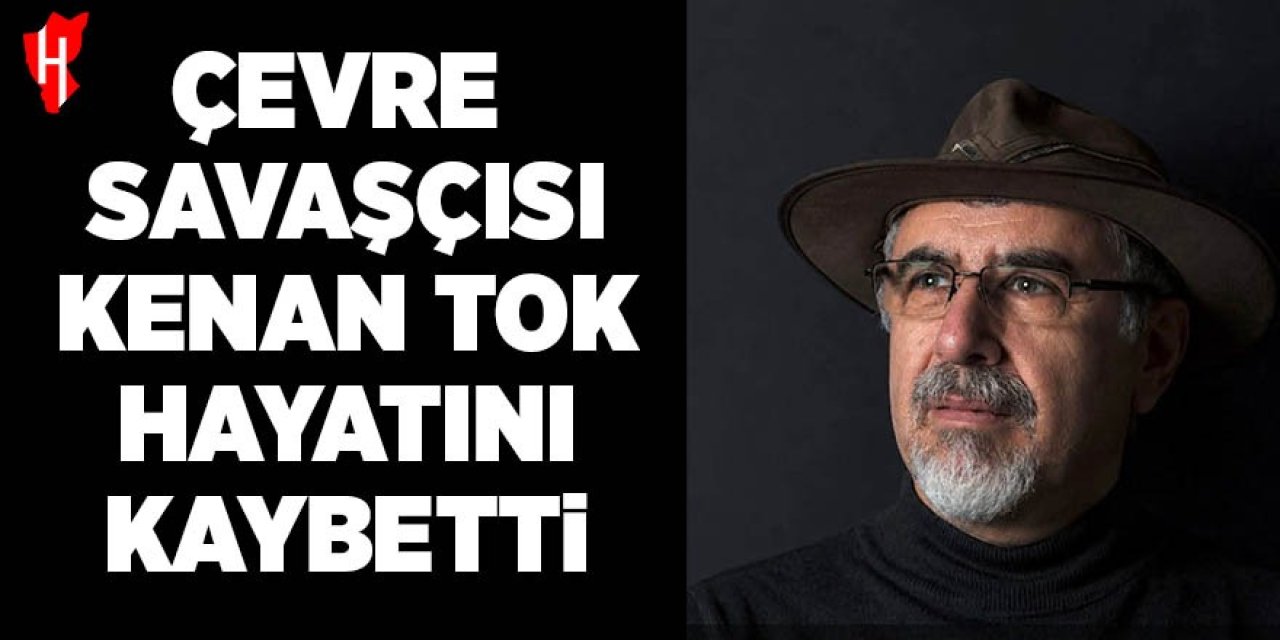 Çevre savaşçısı Kenan Tok hayatını kaybetti