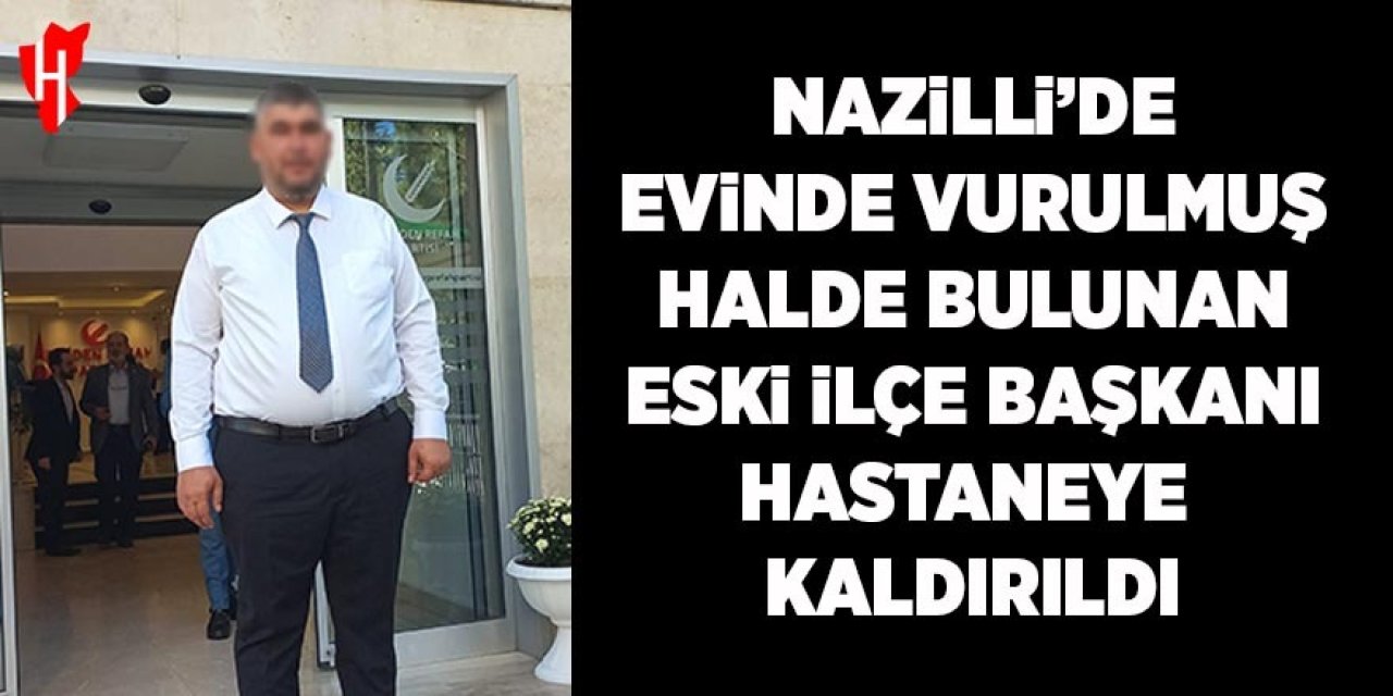 Nazilli'de evinde vurulmuş halde bulunan eski ilçe başkanı hastaneye kaldırıldı