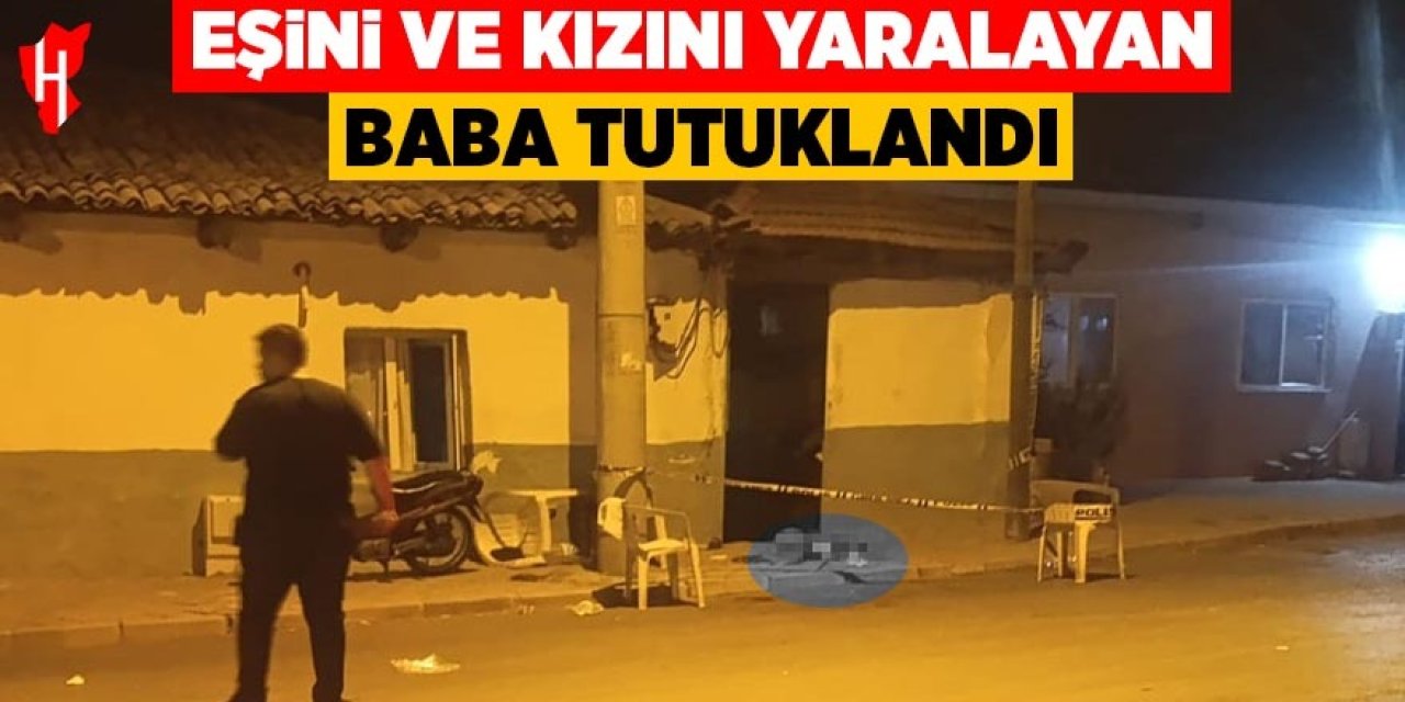 Eşi ve kızını yaralayan baba tutuklandı