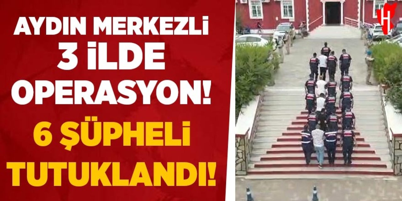 Aydın merkezli 3 ilde operasyon: 6 şüpheli tutuklandı
