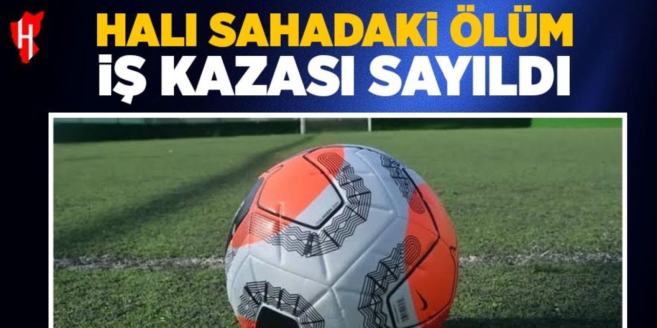 Halı sahadaki ölüm iş kazası sayıldı