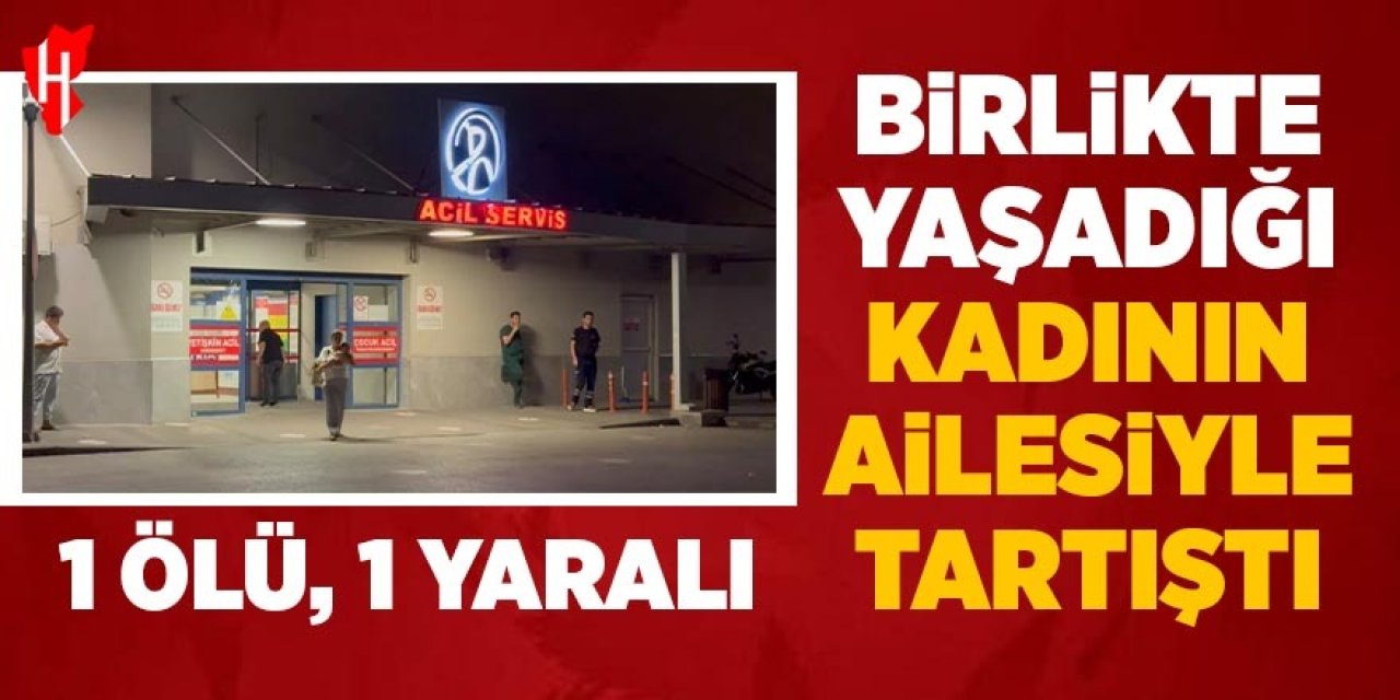 Birlikte yaşadığı kadının ailesiyle tartıştı: 1 ölü, 1 yaralı